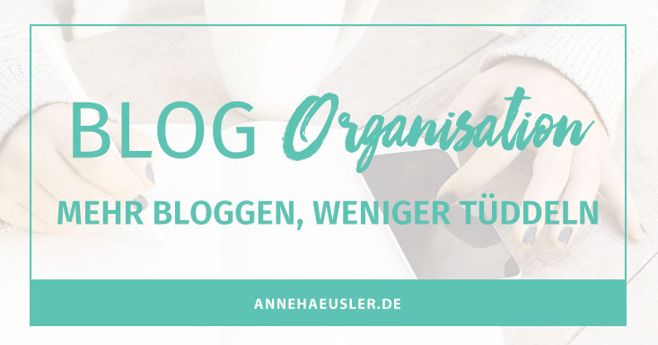 So viel zu tun und so wenig Zeit. So organisierst du deinen Blog richtig I www.annehaeusler.de